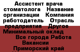 Ассистент врача-стоматолога › Название организации ­ Компания-работодатель › Отрасль предприятия ­ Другое › Минимальный оклад ­ 55 000 - Все города Работа » Вакансии   . Приморский край,Уссурийский г. о. 